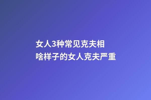 女人3种常见克夫相 啥样子的女人克夫严重